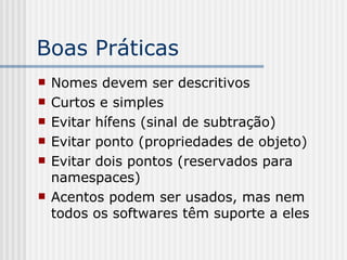 Boas Práticas
 Nomes devem ser descritivos
 Curtos e simples
 Evitar hífens (sinal de subtração)
 Evitar ponto (propriedades de objeto)
 Evitar dois pontos (reservados para
namespaces)
 Acentos podem ser usados, mas nem
todos os softwares têm suporte a eles
 