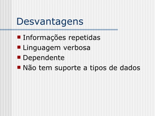 Desvantagens
 Informações repetidas
 Linguagem verbosa
 Dependente
 Não tem suporte a tipos de dados
 
