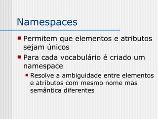 Namespaces
 Permitem que elementos e atributos
sejam únicos
 Para cada vocabulário é criado um
namespace
 Resolve a ambiguidade entre elementos
e atributos com mesmo nome mas
semântica diferentes
 