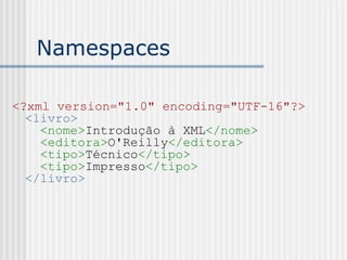 Namespaces
<?xml version="1.0" encoding="UTF-16"?>
<livro>
  <nome>Introdução à XML</nome>
  <editora>O'Reilly</editora>
  <tipo>Técnico</tipo>
  <tipo>Impresso</tipo>
</livro>
 