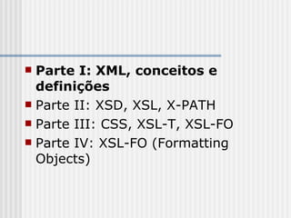 Parte I: XML, conceitos e
definições
 Parte II: XSD, XSL, X-PATH
 Parte III: CSS, XSL-T, XSL-FO
 Parte IV: XSL-FO (Formatting
Objects)
 
