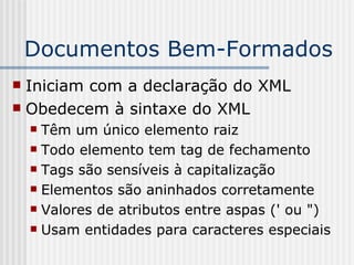Documentos Bem-Formados
 Iniciam com a declaração do XML
 Obedecem à sintaxe do XML
 Têm um único elemento raiz
 Todo elemento tem tag de fechamento
 Tags são sensíveis à capitalização
 Elementos são aninhados corretamente
 Valores de atributos entre aspas (' ou ")
 Usam entidades para caracteres especiais
 