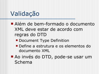 Validação
 Além de bem-formado o documento
XML deve estar de acordo com
regras do DTD
 Document Type Definition
 Define a estrutura e os elementos do
documento XML
 Ao invés do DTD, pode-se usar um
Schema
 