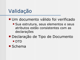 Validação
 Um documento válido foi verificado
 Sua estrutura, seus elementos e seus
atributos estão consistentes com as
declarações
 Declaração de Tipo de Documento
 DTD
 Schema
 