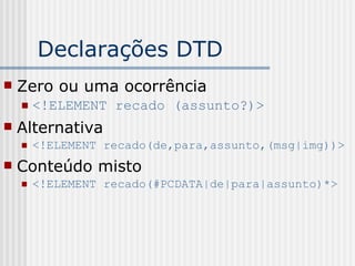 Declarações DTD
 Zero ou uma ocorrência
 <!ELEMENT recado (assunto?)>
 Alternativa
 <!ELEMENT recado(de,para,assunto,(msg|img))>
 Conteúdo misto
 <!ELEMENT recado(#PCDATA|de|para|assunto)*>
 