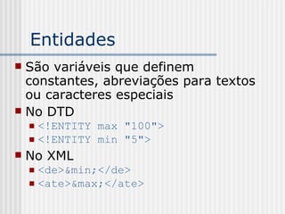 Entidades
 São variáveis que definem
constantes, abreviações para textos
ou caracteres especiais
 No DTD
 <!ENTITY max "100">
 <!ENTITY min "5">
 No XML
 <de>&min;</de>
 <ate>&max;</ate>
 