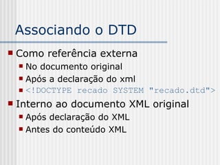 Associando o DTD
 Como referência externa
 No documento original
 Após a declaração do xml
 <!DOCTYPE recado SYSTEM "recado.dtd">
 Interno ao documento XML original
 Após declaração do XML
 Antes do conteúdo XML
 