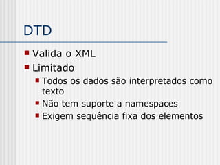 DTD
 Valida o XML
 Limitado
 Todos os dados são interpretados como
texto
 Não tem suporte a namespaces
 Exigem sequência fixa dos elementos
 