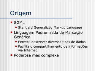Origem
 SGML
 Standard Generalized Markup Language
 Linguagem Padronizada de Marcação
Genérica
 Permite descrever diversos tipos de dados
 Facilita o compartilhamento de informações
via Internet
 Poderosa mas complexa
 