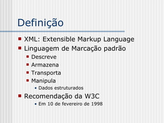 Definição
 XML: Extensible Markup Language
 Linguagem de Marcação padrão
 Descreve
 Armazena
 Transporta
 Manipula
• Dados estruturados
 Recomendação da W3C
• Em 10 de fevereiro de 1998
 