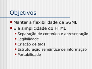 Objetivos
 Manter a flexibilidade da SGML
 E a simplicidade do HTML
 Separação de conteúdo e apresentação
 Legibilidade
 Criação de tags
 Estruturação semântica de informação
 Portabilidade
 