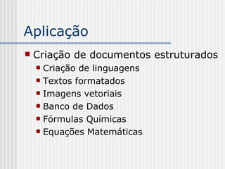 Aplicação
 Criação de documentos estruturados
 Criação de linguagens
 Textos formatados
 Imagens vetoriais
 Banco de Dados
 Fórmulas Químicas
 Equações Matemáticas
 
