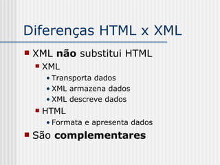 Diferenças HTML x XML
 XML não substitui HTML
 XML
• Transporta dados
• XML armazena dados
• XML descreve dados
 HTML
• Formata e apresenta dados
 São complementares
 