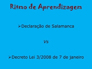 Ritmo de Aprendizagem
Declaração de Salamanca
Vs
Decreto Lei 3/2008 de 7 de janeiro
 