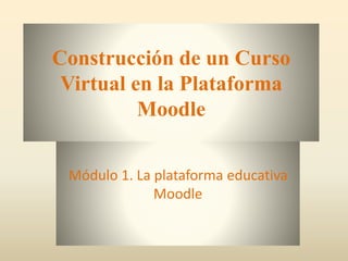 Construcción de un Curso
Virtual en la Plataforma
Moodle
Módulo 1. La plataforma educativa
Moodle
 