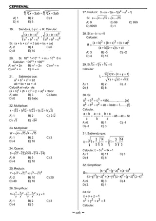 106
  4 42 2n nx ab x ab
A) 1 B) 2 C) 3
D) 4 E) 5
19. Siendo a, b y c  R. Calcular:
   

   
7 8
6 7
7 7 7 8 8 8
( ) ( )a b c a b c
a b c a b c
Si: (a + b + c) 2
= 3 (ab + bc + ca)
A) 2 B) 4 C) 6
D) 8 E) 10
20. Si: 10x + y
+10x – y
= m  102x
0 n
Calcular: 100x+y
+ 100x-y
A) m2
+ 2n B) m2
– 2n C) m2
– n
D) m2
+ n E) m – n
21. Sabiendo que:
a2
+ b2
+ c2
= 2d
ab + bc + ca = -d
CalculA el valor de:
(a + b)3
+ (b + c)3
+ (c + a)3
+ 3abc
A) abc B) 3 C) 3abc
D) 0 E) 6abc
22. Multiplicar:
)2)(12)(12)(12)(12(k 488 
A) 1 B) 2 C) 22
D) 2 E) 84
23. Multiplicar:
154154W 
A) 1 B) 2 C) 3
D) 4 E) 16
24. Operar:
)41449)(27(S 33333 
A) 9 B) 5 C) 3
D) 4 E) 16
25. Reducir:
22 )37()37(P 
A) 2 B) 10 C) 20
D) 40 E) 16
26. Simplificar:
0y,x;)
x
y
y
x
()
x
y
y
x
(N 22 
A) 1 B) 2 C) 3
D) 4 E) 5
27. Reducir: )1aa)(1a)(1a(S 24 
Si: 154154a 
A) 9 B) 99 C) 999
D) 9999 E) 1
28. Si: 0cba 
Calcular:
)ac)(cb)(ba(
)ac()cb()ba(
M
333



A) 3 B) -3 C) –2
D) 4 E) 16
29. Si: 0zyx 666 
Calcular:
xzyzxy
)zyx(xyz9
L
3



A) 1 B) 2 C) -2
D) 4 E) 8
30. Si:
)........(1bcacabcba
)(....................abc4cba
222
333


Calcular:
bcacab
a
cb
b
ca
c
ba






A) 0 B) 1 C) -1
D) -3 E) 3
31. Sabiendo que:
33
5
14
5
3
1
5
14
5
3
1x 
Calcular: 1x3x5E 3 
A) 1 B) 11 C) 3
D) 4 E) 8
32. Simplificar:
222222
444
)xz()zy()xz()yx()zy()yx(
)xz()zy()yx(
S



A) 5 B) 3 C) 4
D) 2 E) 1
33. Si:
4zyx
1zyx
333 

Calcular:
 