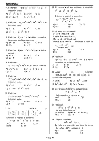 115
14. Factorizar:
4 3 2
P(x) x x x 4x 2     e
indicar un factor:
A)
3 2
x x 2x 1   B) x + 2y C) xy
D)
2
x 2x 2  E)
2
x 2x 1 
15. Factorizar:
8 6 4 2
P(x) x 5x 5x 5x 6     e
indicar un factor:
A)
2
x 6 B)
2
x 1 C) xy
D)
2
x x 1  E)
2
x 2x 1 
16. Factorizar:
3
P(x) x 11x 31x 21    e indicar
la suma de sus factores primos:
A) 3x – 11 B) 3x 11 C) x + y
D) 11 x E) x 1
17. Factorizar:
3 2
P(x) 2x 3x 3x 1    e indicar
un factor:
A) x + 1 B) x + 2 C) x
D) 2x – 1 E) 2x + 1
18. Factorizar:
2 2 2
(x 7x 5) 3x 21x 5     Indicar un factor
A)
2
x 7x 3  B)
2
x x 3  C) x + 5
D) x – 2 E) x – 5
19. Factorizar:
6 5 4 3 2
P(x) x 4x 3x 8x 3x 4x 1       e
indicar un factor:
A)
2
x 6 B)
2
x 1 C) xy
D)
2
x 4x 1  E)
2
x 4x 1 
20. Factorizar:
3 3 3
P(a,b,c) (a b) (b c) (c a)      e
indicar un factor:
A) a + c B) a - b C) a + b
D) 1 E) abc
21. Si abc 0 y
1 1 1
a c b
1 1 1 9
b a a
          
                      
Entonces el valor de la expresión:
1 1 1
T (a b c )(a b c) es:
  
    
A) 0 B) 5 C) 10
D) 15 E) 20
22. Si x,y,zR tal que satisfacen la condición
2 2 2
x yz y xz z xy
x y z
  
 
Entonces el valor de la expresión:
3 3 3
(x y)(y z)(x z)
E , es :
x y z
  

 
A) 4/3 B) 5/3 C) 7/3
D) 8/3 E) 2
23. Se tienen las condiciones:
E (a b 4c)(a b 2c)    
L (a 4b c)(a 2b c)
M (4a b c)( 2a b c)
    
     
Además E L M 0   entonces el valor de
2
(a b c)
R , es :
ab ac bc
 

 
A) - 3 B) 1 C) 2
D) 3 E) 9
24. Factorizar:
5 4 3 2
P(x) x 5x x 16x 11x 2      e indicar
un término de un factor primo:
A) – 3x B) 5x C) 10x
D) 3x E) 0x
25. Luego de factorizar:
2 2 2
P(a,b,c) (2a ab ac bc) a (b c)     
Señale un factor primo.
A) (a b) B)
2
(2a b) C)2ab
D)
2 2
2a 2ab b  E)
2 2
2a 2ac c 
26. Si: x+2 es un factor primo del polinomio,
  3
P(x) x ax 4
Indique cual es el valor de a:
A)- 2 B) 1 C) 2
D) – 1 E) 3
27. Factorizar:
     2 2 2a a b b c c 2bc
dar uno de los factores
A) a –b – c B) a+b +c C) a + b – c
D) a –d E) a + b
28. Luego de factorizar:
  3 24x 4x 7x 2 .
Se halla una expresión que toma la forma:
  a(bx a)(ax b) ; calcular: a + b
A) -1 B) 0 C) 1
D) 2 E) 3
 