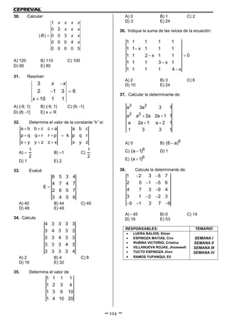 124
30. Calcular:

1
0 2
| | 0 0 3
0 0 0 4
0 0 0 0 5
x x x x
x x x
B x x
x
A) 120 B) 110 C) 100
D) 90 E) 80
31. Resolver:

 

3
2 1 3 6
10 1 1
x x
x
A) {-8; 1} B) {-9; 1} C) {9; -1}
D) {8; -1} E) x  R
32. Determine el valor de la constante “k” si:
a b b c c a a b c
p q q r r p k p q r
x y y z z x x y z
  
   
  
A) –
1
2
B) –1 C)
1
2
D) 1 E) 2
33. Evalué
6 5 3 4
4 7 4 7
E
2 6 5 7
3 4 5 6

A) 40 B) 44 C) 45
D) 48 E) 49
34. Calcule
4 3 3 3 3
3 4 3 3 3
3 3 4 3 3
3 3 3 4 3
3 3 3 3 4
A) 2 B) 4 C) 8
D) 16 E) 32
35. Determina el valor de
1 1 1 1
1 2 3 4
1 3 6 10
1 4 10 20
A) 0 B) 1 C) 2
D) 3 E) 24
36. Indique la suma de las raíces de la ecuación:
1 1 1 1 1
1 1 x 1 1 1
01 1 2 x 1 1
1 1 1 3 x 1
1 1 1 1 4 x




A) 2 B) 3 C) 6
D) 10 E) 24
37. Calcular la determinante de:
 
 
3 2
2 2
a 3a 3 1
a a 2a 2a 1 1
a 2a 1 a 2 1
1 3 3 1
A) 0 B)  6
(6 a)
C)  6
(a 1) D) 1
E)  6
(a 1)
38. Calcule la determinante de:
 
 

 
  
1 2 3 5 7
2 0 1 5 6
4 7 3 9 4
3 1 2 2 3
5 1 3 7 9
A) - 45 B) 0 C) 14
D) 16 E) 53
RESPONSABLES: TEMARIO
 LUERA BALOIS, Elmer
 ESPINOZA MATIAS, Ciro
 RUBINA VICTORIO, Cristina
 VILLANUEVA ROJAS, Jhosewell
 TUCTO ESPINOZA Jhon
 RAMOS YUPANQUI, Eli
SEMANA I
SEMANA II
SEMANA III
SEMANA IV
 