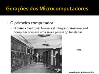 Introdução à Informática
 O primeiro computador
 O Eniac - Electronic Numerical Integrator Analyzer and
Computer ocupava uma sala e pesava 30 toneladas
1946
 