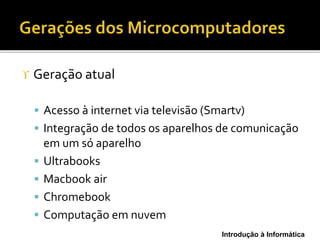 Introdução à Informática
 Geração atual
 Acesso à internet via televisão (Smartv)
 Integração de todos os aparelhos de comunicação
em um só aparelho
 Ultrabooks
 Macbook air
 Chromebook
 Computação em nuvem
 