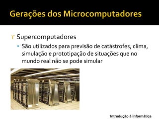 Introdução à Informática
 Supercomputadores
 São utilizados para previsão de catástrofes, clima,
simulação e prototipação de situações que no
mundo real não se pode simular
 