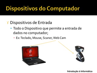 Introdução à Informática
 Dispositivos de Entrada
 Todo o Dispositivo que permite a entrada de
dados no computador;
▪ Ex:Teclado, Mouse, Scaner,Web Cam
 