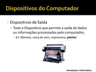 Introdução à Informática
 Dispositivos de Saída
 Todo o Dispositivo que permite a saída de dados
ou informações processadas pelo computador;
▪ Ex: Monitor, caixa de som, impressora, plotter
 