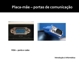 Introdução à Informática
(mo Placa-mãe – portas de comunicação
VGA – porta e cabo
 