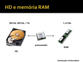 Introdução à Informática
HD
RAM
300 Gb, 500 Gb, 1 Tb 1 a 8 Gb
processador
 