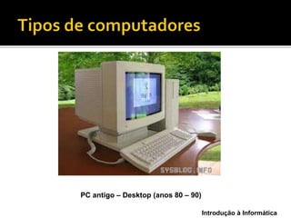 Introdução à Informática
PC antigo – Desktop (anos 80 – 90)
 