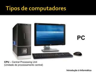 Introdução à Informática
PC
CPU – Central Processing Unit
(Unidade de processamento central)
 