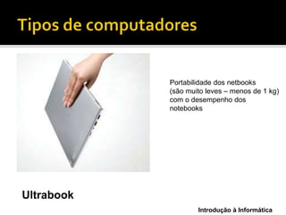 Introdução à Informática
Ultrabook
Portabilidade dos netbooks
(são muito leves – menos de 1 kg)
com o desempenho dos
notebooks
 