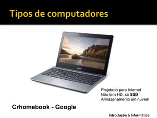 Introdução à Informática
Crhomebook - Google
Projetado para Internet
Não tem HD, só SSD
Armazenamento em nuvem
 