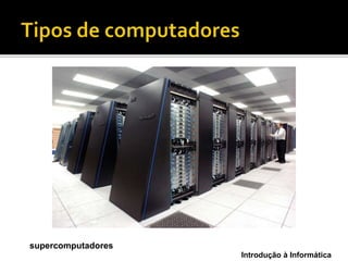 Introdução à Informática
supercomputadores
 