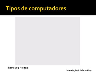 Introdução à Informática
Samsung Rolltop
 