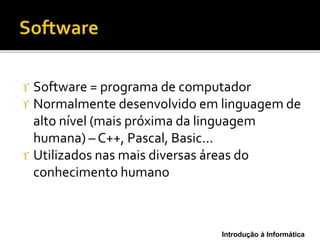 Introdução à Informática
 Software = programa de computador
 Normalmente desenvolvido em linguagem de
alto nível (mais próxima da linguagem
humana) – C++, Pascal, Basic...
 Utilizados nas mais diversas áreas do
conhecimento humano
 