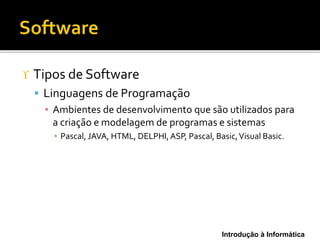 Introdução à Informática
 Tipos de Software
 Linguagens de Programação
▪ Ambientes de desenvolvimento que são utilizados para
a criação e modelagem de programas e sistemas
▪ Pascal, JAVA, HTML, DELPHI,ASP, Pascal, Basic,Visual Basic.
 