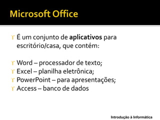 Introdução à Informática
 É um conjunto de aplicativos para
escritório/casa, que contém:
 Word – processador de texto;
 Excel – planilha eletrônica;
 PowerPoint – para apresentações;
 Access – banco de dados
 