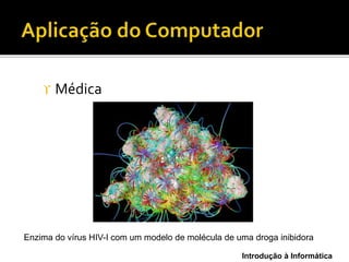 Introdução à Informática
 Médica
Enzima do vírus HIV-I com um modelo de molécula de uma droga inibidora
 