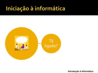 Introdução à Informática
Tá
ligado?
 