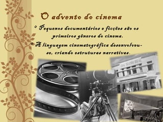 O advento do cinema
• Pequenos documentários e ficções são os
primeiros gêneros do cinema.
• A linguagem cinematográfica desenvolveu-
se, criando estruturas narrativas.
 