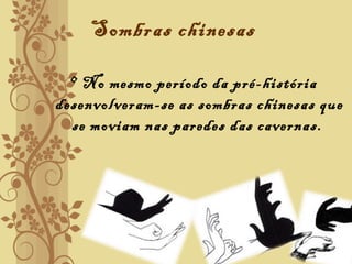 Sombras chinesas
• No mesmo período da pré-história
desenvolveram-se as sombras chinesas que
se moviam nas paredes das cavernas.
 