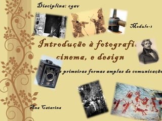 Introdução à fotografia,
cinema, e design
As primeiras formas amplas de comunicação
 
Modulo-1
Disciplina: cgav
Ana Catarina
 