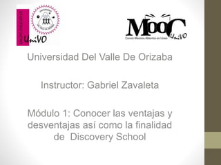 Universidad Del Valle De Orizaba
Instructor: Gabriel Zavaleta
Módulo 1: Conocer las ventajas y
desventajas así como la finalidad
de Discovery School
 
