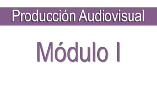 Producción Audiovisual
Módulo I
 