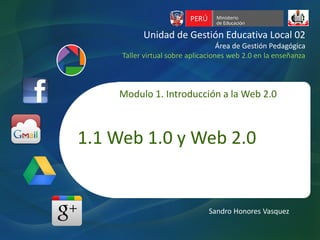 Unidad de Gestión Educativa Local 02
Área de Gestión Pedagógica
Taller virtual sobre aplicaciones web 2.0 en la enseñanza
Sandro Honores Vasquez
Modulo 1. Introducción a la Web 2.0
1.1 Web 1.0 y Web 2.0
 