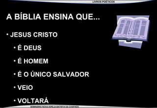 LIVROS POÉTICOS
SEMINÁRIO NOVA IGREJA BATISTA DA CHAPADA
A BÍBLIA ENSINA QUE...
• JESUS CRISTO
• É DEUS
• É HOMEM
• É O ÚNICO SALVADOR
• VEIO
• VOLTARÁ
 