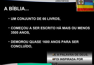 LIVROS POÉTICOS
SEMINÁRIO NOVA IGREJA BATISTA DA CHAPADA
A BÍBLIA...
• UM CONJUNTO DE 66 LIVROS,
• COMEÇOU A SER ESCRITO HÁ MAIS OU MENOS
3500 ANOS,
• DEMOROU QUASE 1600 ANOS PARA SER
CONCLUÍDO,
É A PALAVRA DE DEUS,É A PALAVRA DE DEUS,
FOI INSPIRADA PORFOI INSPIRADA POR
DEUSDEUS
 