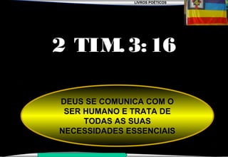LIVROS POÉTICOS
SEMINÁRIO NOVA IGREJA BATISTA DA CHAPADA
DEUS SE COMUNICA COM O
SER HUMANO E TRATA DE
TODAS AS SUAS
NECESSIDADES ESSENCIAIS
2 TIM.3:16
 