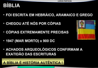 LIVROS POÉTICOS
SEMINÁRIO NOVA IGREJA BATISTA DA CHAPADA
BÍBLIA
• FOI ESCRITA EM HEBRÁICO, ARAMAICO E GREGO
• CHEGOU ATÉ NÓS POR CÓPIAS
• CÓPIAS EXTREMAMENTE PRECISAS
• 1947 (MAR MORTO) x 900 DC
• ACHADOS ARQUEOLÓGICOS CONFIRMAM A
EXATIDÃO DAS ESCRITURAS
A BÍBLIA É HISTÓRIA AUTÊNTICA !
 
